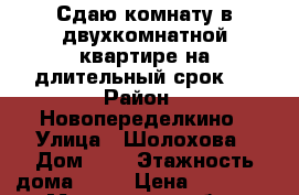 Сдаю комнату в двухкомнатной квартире на длительный срок.  › Район ­ Новопеределкино › Улица ­ Шолохова › Дом ­ 6 › Этажность дома ­ 14 › Цена ­ 15 000 - Московская обл., Москва г. Недвижимость » Квартиры аренда   . Московская обл.